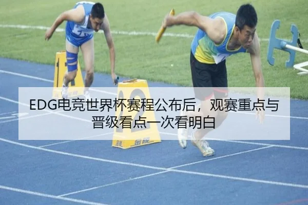 EDG电竞世界杯赛程公布后，观赛重点与晋级看点一次看明白